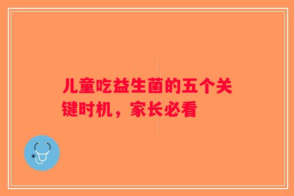 儿童吃益生菌的五个关键时机,家长必看 儿童吃益生菌的五个关键时机,家长必看