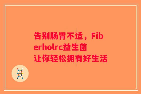 告别肠胃不适,Fiberholrc益生菌让你轻松拥有好生活 告别肠胃不适,Fiberholrc益生菌让你轻松拥有好生活