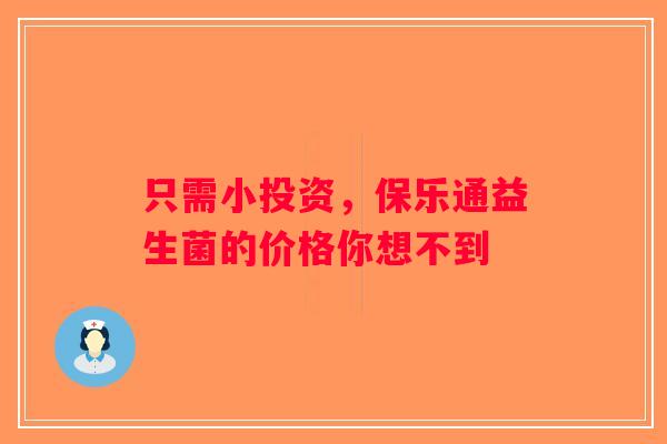 只需小投资,保乐通益生菌的价格你想不到 只需小投资,保乐通益生菌的价格你想不到