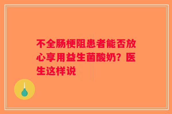 不全肠梗阻患者能否放心享用益生菌酸奶？医生这样说