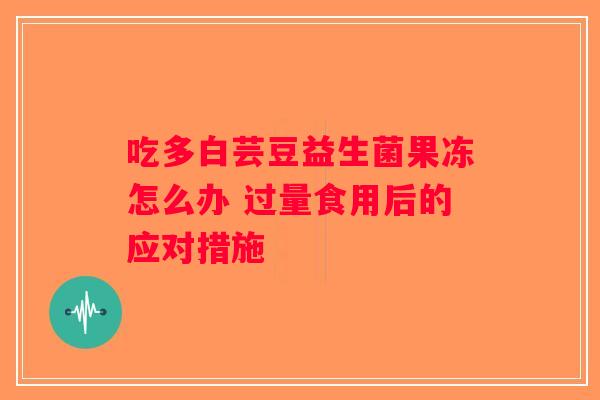 吃多白芸豆益生菌果冻怎么办 过量食用后的应对措施 吃多白芸豆益生菌果冻怎么办 过量食用后的应对措施