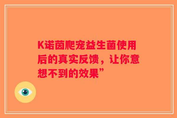 K诺茵爬宠益生菌使用后的真实反馈，让你意想不到的效果”