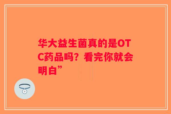 华大益生菌真的是OTC药品吗？看完你就会明白”