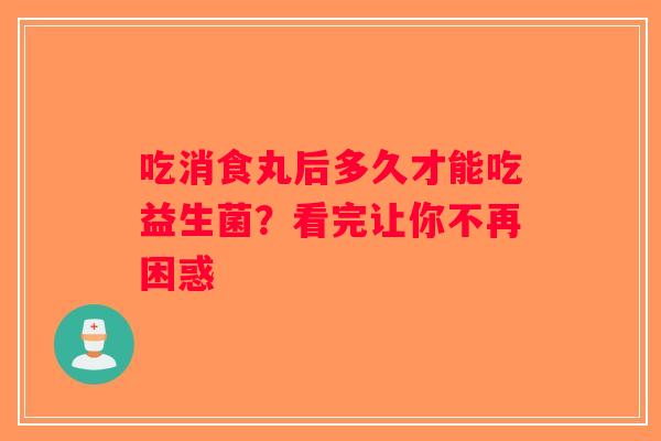 吃消食丸后多久才能吃益生菌?看完让你不再困惑 吃消食丸后多久才能吃益生菌?看完让你不再困惑