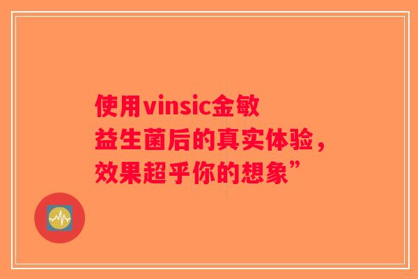 使用vinsic金敏益生菌后的真实体验,效果超乎你的想象” 使用vinsic金敏益生菌后的真实体验,效果超乎你的想象”