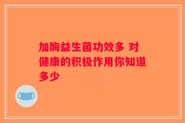 加酶益生菌功效多 对健康的积极作用你知道多少 加酶益生菌功效多 对健康的积极作用你知道多少