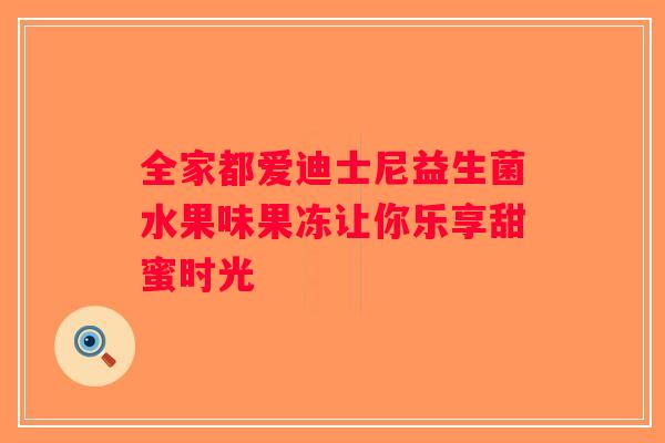全家都爱迪士尼益生菌水果味果冻让你乐享甜蜜时光