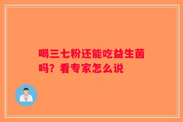 喝三七粉还能吃益生菌吗?看专家怎么说 喝三七粉还能吃益生菌吗?看专家怎么说
