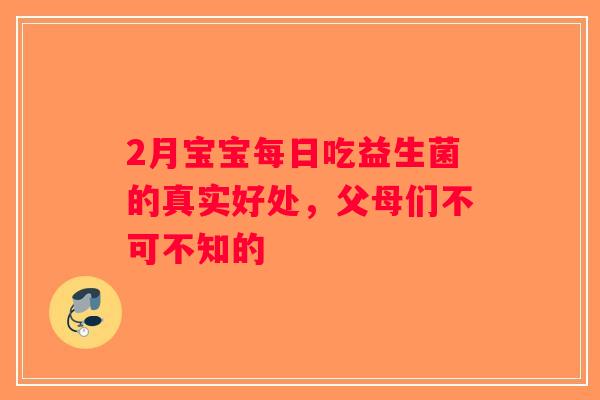2月宝宝每日吃益生菌的真实好处，父母们不可不知的