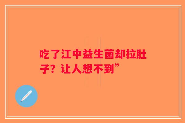 吃了江中益生菌却拉肚子？让人想不到”