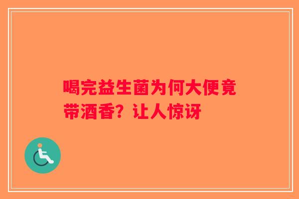 喝完益生菌为何大便竟带酒香?让人惊讶 喝完益生菌为何大便竟带酒香?让人惊讶
