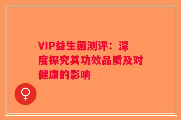 VIP益生菌测评：深度探究其功效品质及对健康的影响