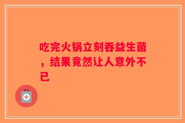 吃完火锅立刻吞益生菌，结果竟然让人意外不已