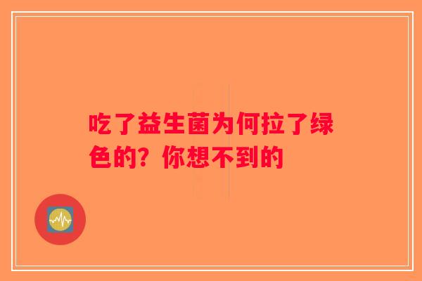 吃了益生菌为何拉了绿色的？你想不到的