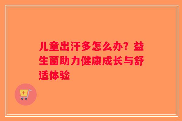 儿童出汗多怎么办?益生菌助力健康成长与舒适体验 儿童出汗多怎么办?益生菌助力健康成长与舒适体验