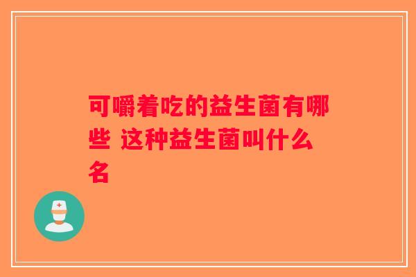 可嚼着吃的益生菌有哪些 这种益生菌叫什么名