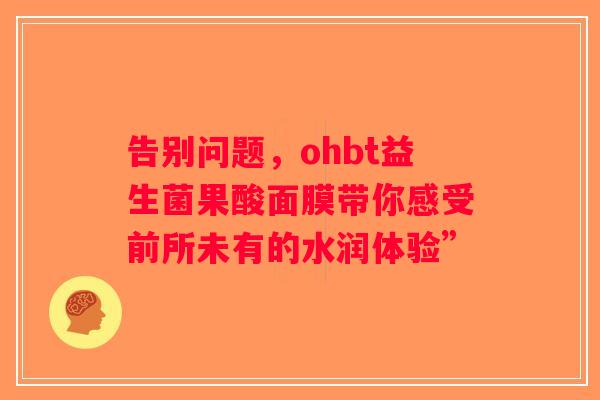 告别问题,ohbt益生菌果酸面膜带你感受前所未有的水润体验” 告别问题,ohbt益生菌果酸面膜带你感受前所未有的水润体验”