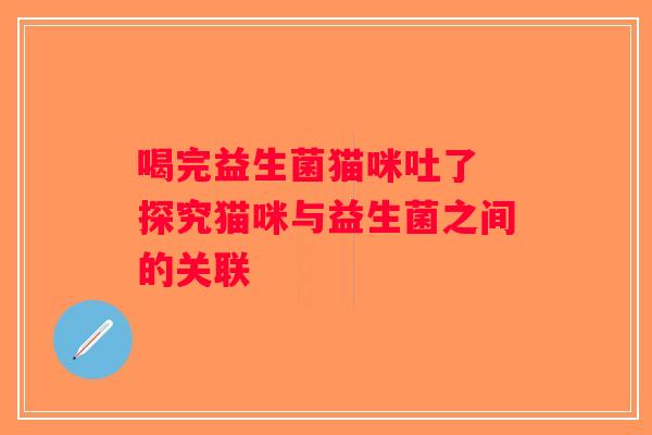 喝完益生菌猫咪吐了 探究猫咪与益生菌之间的关联