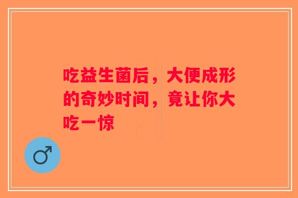 吃益生菌后，大便成形的奇妙时间，竟让你大吃一惊