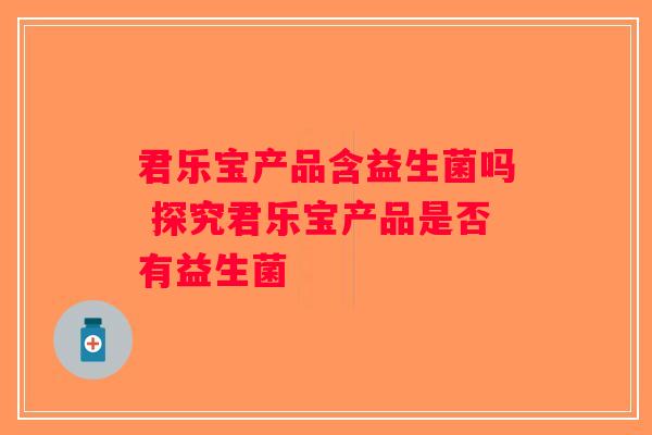 君乐宝产品含益生菌吗 探究君乐宝产品是否有益生菌