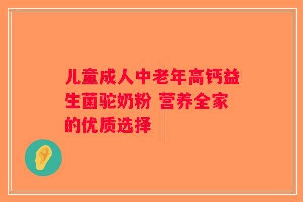 儿童成人中老年高钙益生菌驼奶粉 营养全家的优质选择