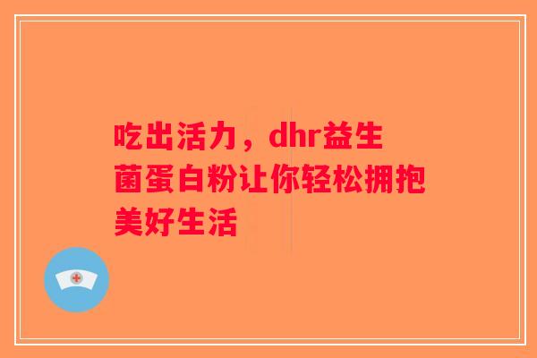 吃出活力,dhr益生菌蛋白粉让你轻松拥抱美好生活 吃出活力,dhr益生菌蛋白粉让你轻松拥抱美好生活