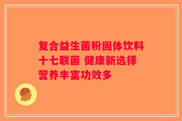复合益生菌粉固体饮料十七联菌 健康新选择营养丰富功效多