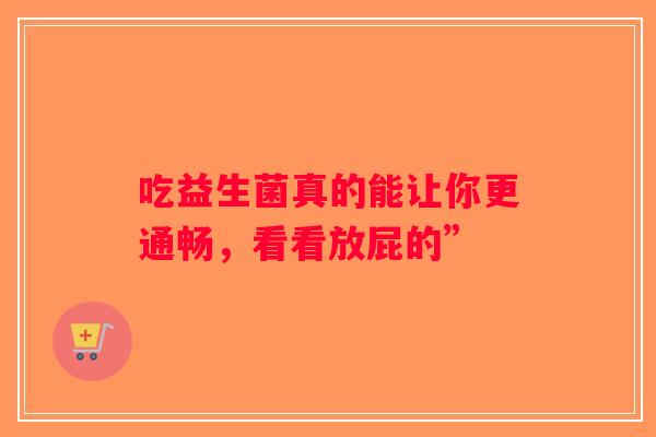 吃益生菌真的能让你更通畅，看看放屁的”