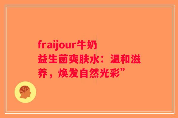 fraijour牛奶益生菌爽肤水：温和滋养，焕发自然光彩”