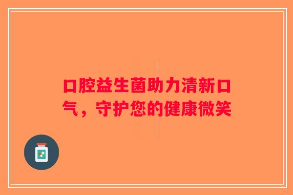 口腔益生菌助力清新口气，守护您的健康微笑
