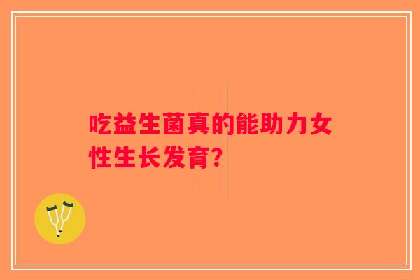 吃益生菌真的能助力女性生长发育? 吃益生菌真的能助力女性生长发育?
