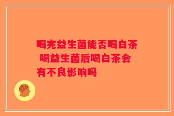 喝完益生菌能否喝白茶 喝益生菌后喝白茶会有不良影响吗 喝完益生菌能否喝白茶 喝益生菌后喝白茶会有不良影响吗