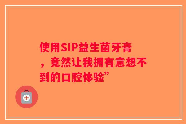 使用SIP益生菌牙膏，竟然让我拥有意想不到的口腔体验”