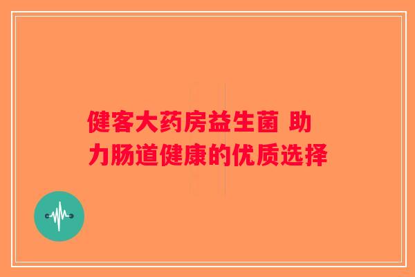 健客大药房益生菌 助力肠道健康的优质选择