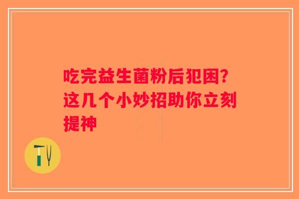 吃完益生菌粉后犯困？这几个小妙招助你立刻提神