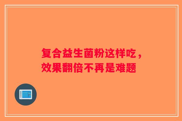 复合益生菌粉这样吃,效果翻倍不再是难题 复合益生菌粉这样吃,效果翻倍不再是难题