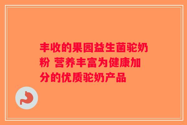 丰收的果园益生菌驼奶粉 营养丰富为健康加分的优质驼奶产品