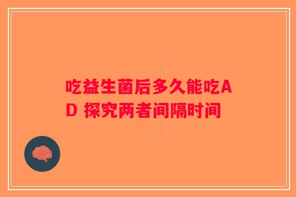 吃益生菌后多久能吃AD 探究两者间隔时间