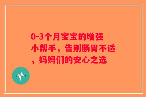 0-3个月宝宝的增强小帮手，告别肠胃不适，妈妈们的安心之选