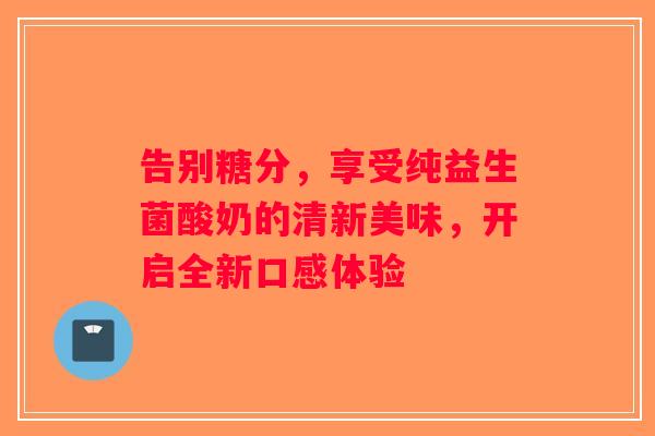 告别糖分，享受纯益生菌酸奶的清新美味，开启全新口感体验