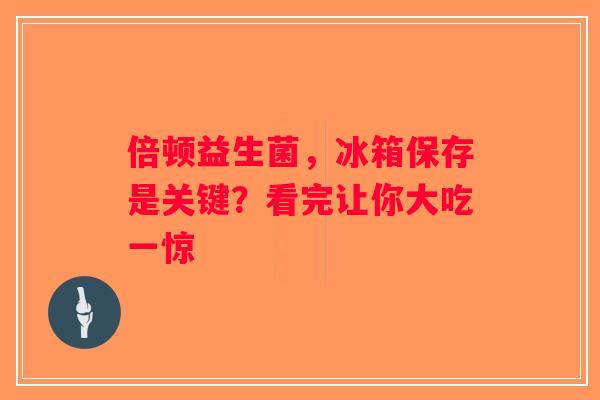 倍顿益生菌，冰箱保存是关键？看完让你大吃一惊