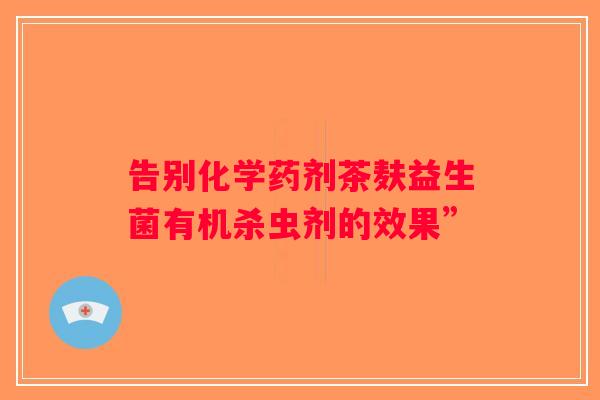 告别化学药剂茶麸益生菌有机杀虫剂的效果”