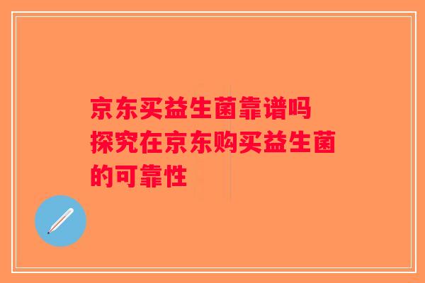 京东买益生菌靠谱吗 探究在京东购买益生菌的可靠性