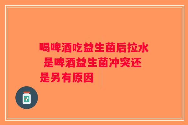 喝啤酒吃益生菌后拉水 是啤酒益生菌冲突还是另有原因 喝啤酒吃益生菌后拉水 是啤酒益生菌冲突还是另有原因