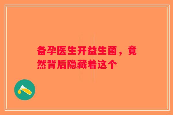 备孕医生开益生菌,竟然背后隐藏着这个 备孕医生开益生菌,竟然背后隐藏着这个