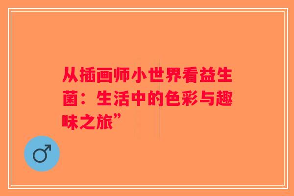 从插画师小世界看益生菌：生活中的色彩与趣味之旅”