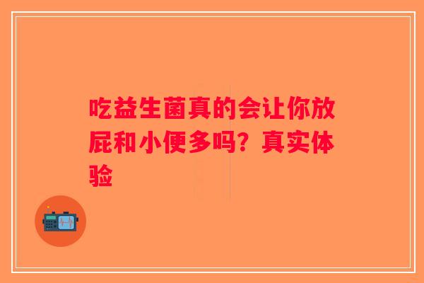 吃益生菌真的会让你放屁和小便多吗？真实体验