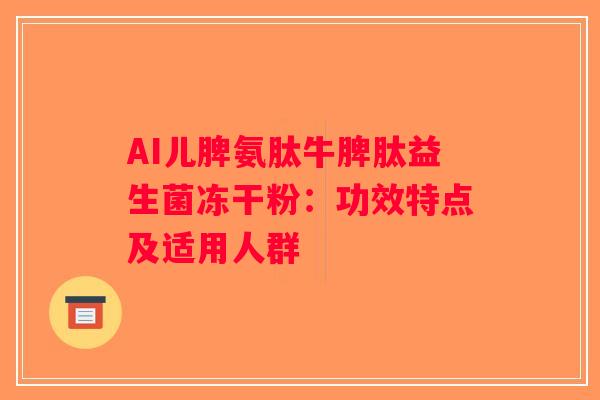 AI儿脾氨肽牛脾肽益生菌冻干粉:功效特点及适用人群 AI儿脾氨肽牛脾肽益生菌冻干粉:功效特点及适用人群
