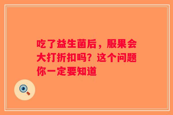 吃了益生菌后，服果会大打折扣吗？这个问题你一定要知道
