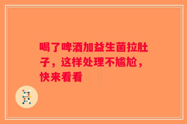 喝了啤酒加益生菌拉肚子，这样处理不尴尬，快来看看